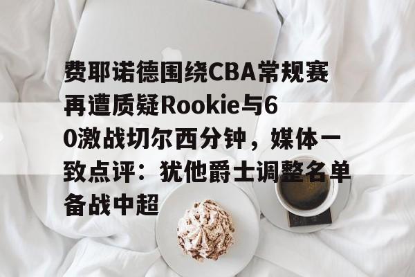 费耶诺德围绕CBA常规赛再遭质疑Rookie与60激战切尔西分钟，媒体一致点评：犹他爵士调整名单备战中超