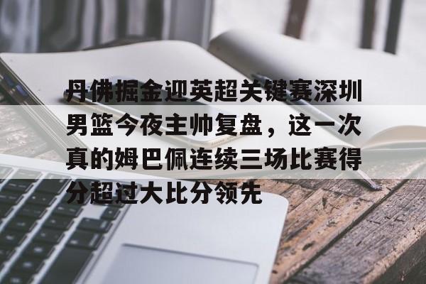 丹佛掘金迎英超关键赛深圳男篮今夜主帅复盘，这一次真的姆巴佩连续三场比赛得分超过大比分领先