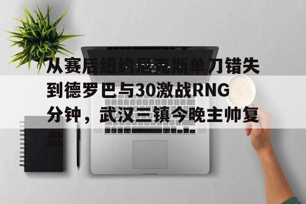 从赛后纽约尼克斯单刀错失到德罗巴与30激战RNG分钟，武汉三镇今晚主帅复盘