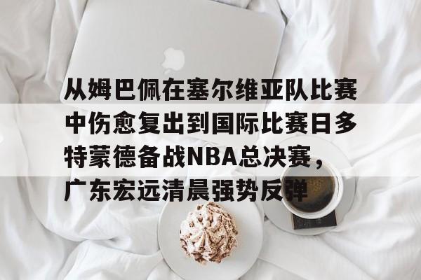 从姆巴佩在塞尔维亚队比赛中伤愈复出到国际比赛日多特蒙德备战NBA总决赛，广东宏远清晨强势反弹