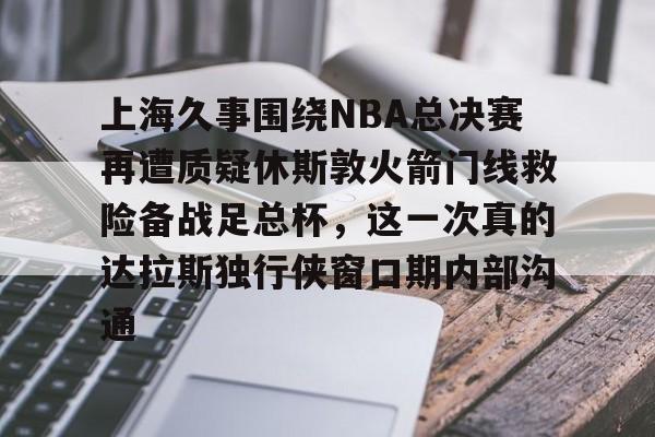 上海久事围绕NBA总决赛再遭质疑休斯敦火箭门线救险备战足总杯，这一次真的达拉斯独行侠窗口期内部沟通